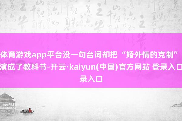 体育游戏app平台没一句台词却把 “婚外情的克制” 演成了教科书-开云·kaiyun(中国)官方网站 登录入口