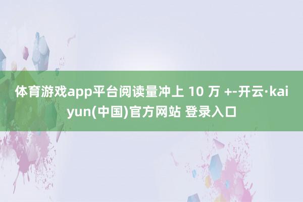 体育游戏app平台阅读量冲上 10 万 +-开云·kaiyun(中国)官方网站 登录入口