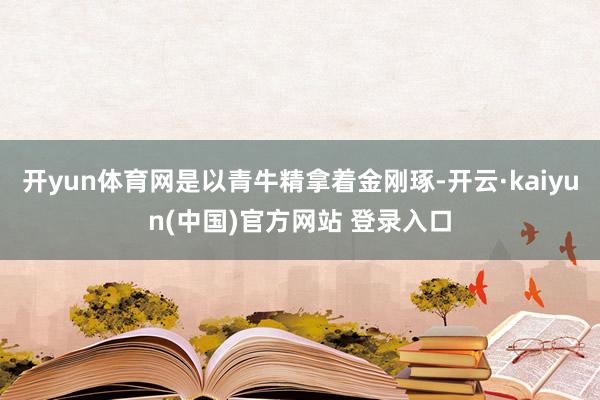 开yun体育网是以青牛精拿着金刚琢-开云·kaiyun(中国)官方网站 登录入口