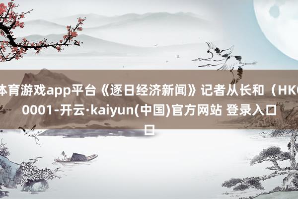 体育游戏app平台《逐日经济新闻》记者从长和（HK00001-开云·kaiyun(中国)官方网站 登录入口