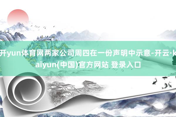 开yun体育网两家公司周四在一份声明中示意-开云·kaiyun(中国)官方网站 登录入口
