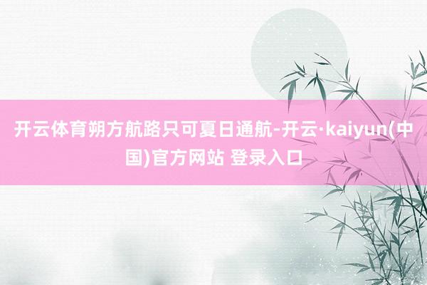 开云体育朔方航路只可夏日通航-开云·kaiyun(中国)官方网站 登录入口