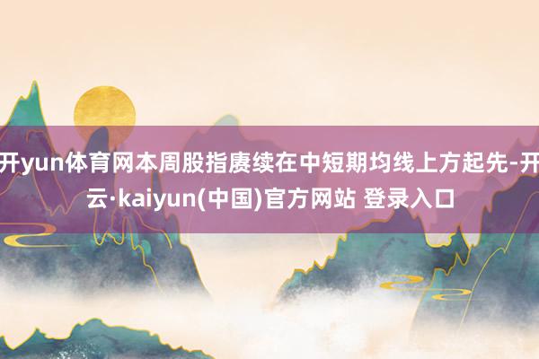 开yun体育网本周股指赓续在中短期均线上方起先-开云·kaiyun(中国)官方网站 登录入口
