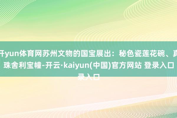 开yun体育网苏州文物的国宝展出：秘色瓷莲花碗、真珠舍利宝幢-开云·kaiyun(中国)官方网站 登录入口