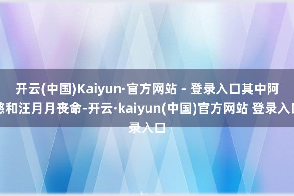 开云(中国)Kaiyun·官方网站 - 登录入口其中阿慈和汪月月丧命-开云·kaiyun(中国)官方网站 登录入口