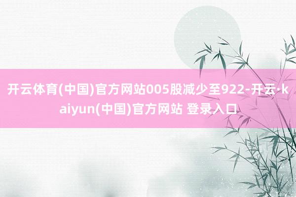 开云体育(中国)官方网站005股减少至922-开云·kaiyun(中国)官方网站 登录入口