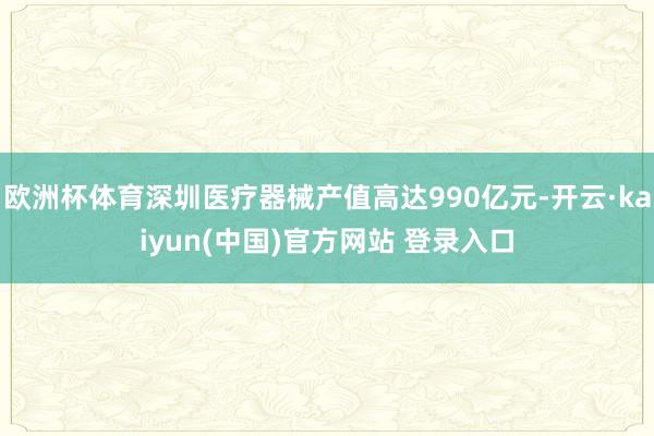 欧洲杯体育深圳医疗器械产值高达990亿元-开云·kaiyun(中国)官方网站 登录入口