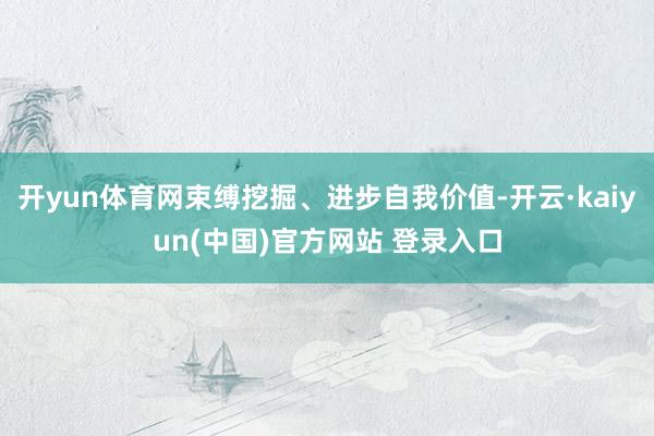 开yun体育网束缚挖掘、进步自我价值-开云·kaiyun(中国)官方网站 登录入口