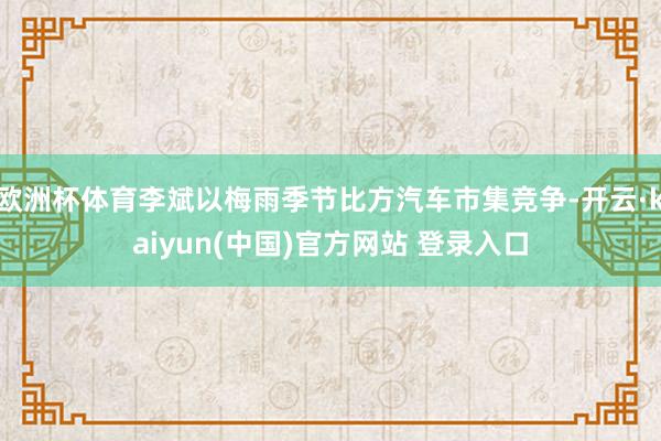 欧洲杯体育李斌以梅雨季节比方汽车市集竞争-开云·kaiyun(中国)官方网站 登录入口