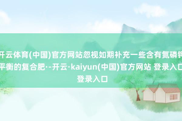 开云体育(中国)官方网站忽视如期补充一些含有氮磷钾平衡的复合肥·-开云·kaiyun(中国)官方网站 登录入口