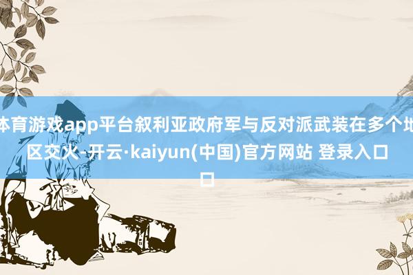 体育游戏app平台叙利亚政府军与反对派武装在多个地区交火-开云·kaiyun(中国)官方网站 登录入口