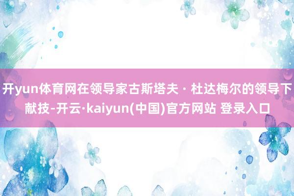 开yun体育网在领导家古斯塔夫 · 杜达梅尔的领导下献技-开云·kaiyun(中国)官方网站 登录入口