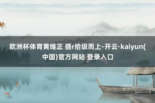 欧洲杯体育黄维正 摄r　　拾级而上-开云·kaiyun(中国)官方网站 登录入口