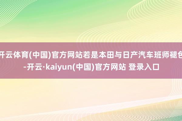 开云体育(中国)官方网站若是本田与日产汽车班师褪色-开云·kaiyun(中国)官方网站 登录入口