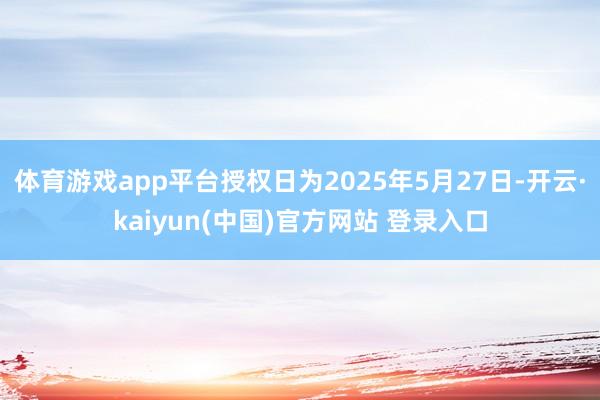 体育游戏app平台授权日为2025年5月27日-开云·kaiyun(中国)官方网站 登录入口