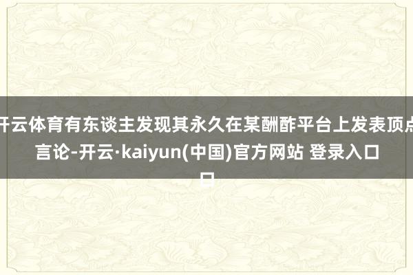 开云体育有东谈主发现其永久在某酬酢平台上发表顶点言论-开云·kaiyun(中国)官方网站 登录入口