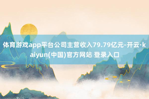 体育游戏app平台公司主营收入79.79亿元-开云·kaiyun(中国)官方网站 登录入口