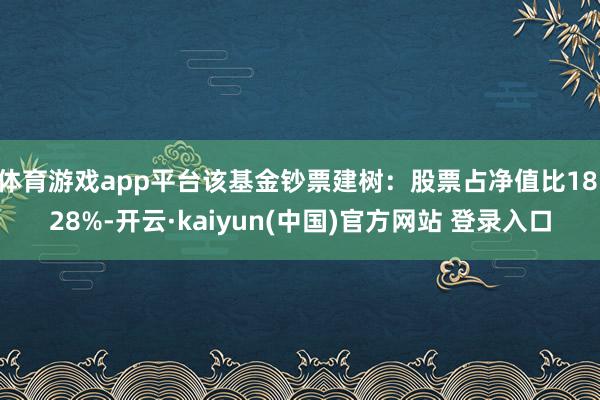 体育游戏app平台该基金钞票建树：股票占净值比18.28%-开云·kaiyun(中国)官方网站 登录入口