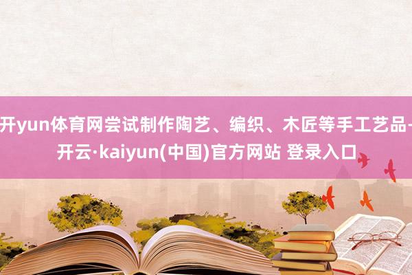 开yun体育网尝试制作陶艺、编织、木匠等手工艺品-开云·kaiyun(中国)官方网站 登录入口