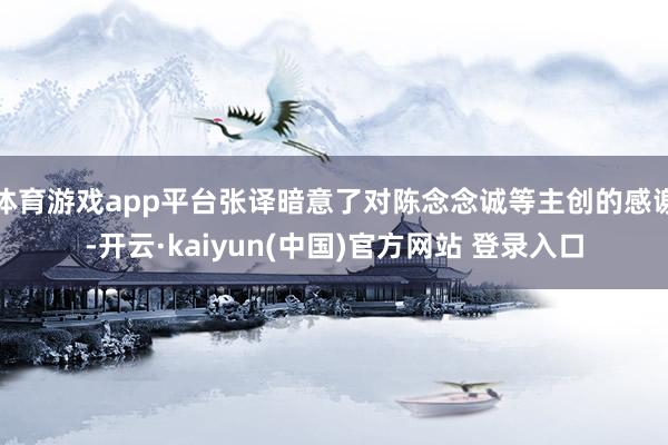 体育游戏app平台张译暗意了对陈念念诚等主创的感谢-开云·kaiyun(中国)官方网站 登录入口