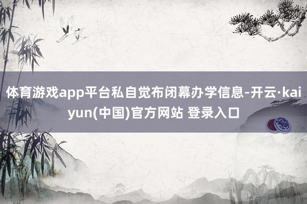 体育游戏app平台私自觉布闭幕办学信息-开云·kaiyun(中国)官方网站 登录入口