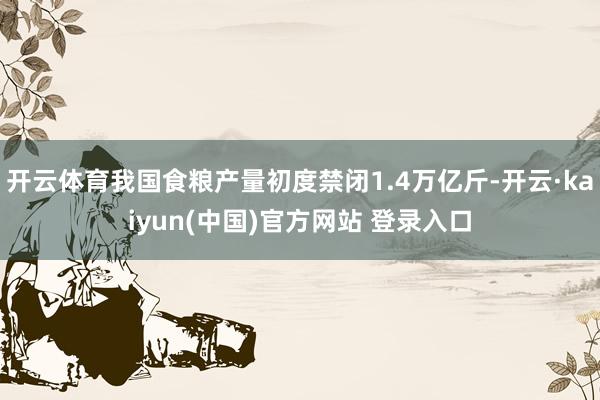 开云体育我国食粮产量初度禁闭1.4万亿斤-开云·kaiyun(中国)官方网站 登录入口