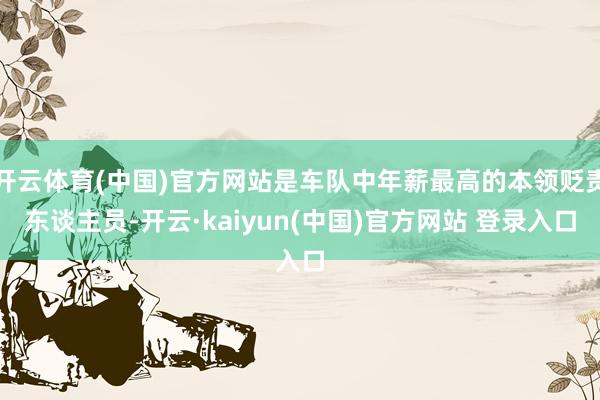 开云体育(中国)官方网站是车队中年薪最高的本领贬责东谈主员-开云·kaiyun(中国)官方网站 登录入口