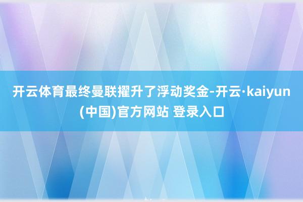 开云体育最终曼联擢升了浮动奖金-开云·kaiyun(中国)官方网站 登录入口
