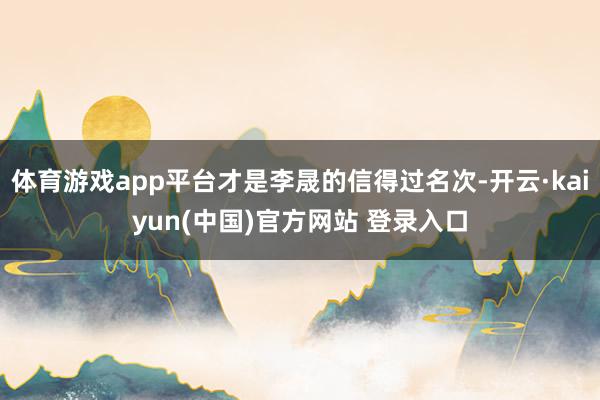 体育游戏app平台才是李晟的信得过名次-开云·kaiyun(中国)官方网站 登录入口