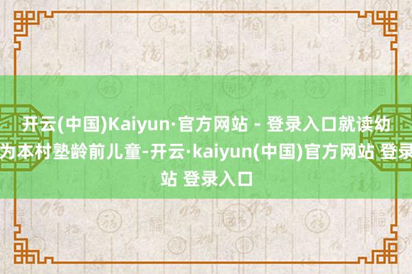 开云(中国)Kaiyun·官方网站 - 登录入口就读幼儿均为本村塾龄前儿童-开云·kaiyun(中国)官方网站 登录入口