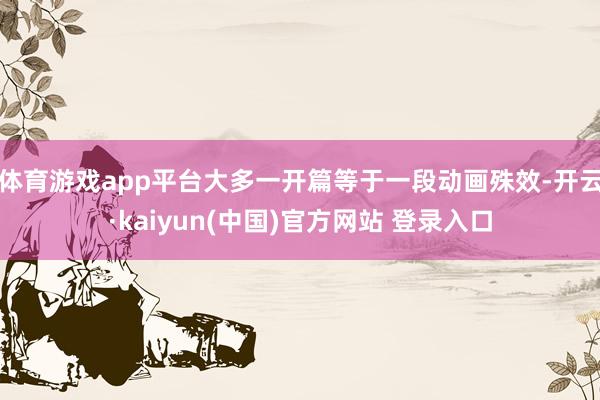 体育游戏app平台大多一开篇等于一段动画殊效-开云·kaiyun(中国)官方网站 登录入口