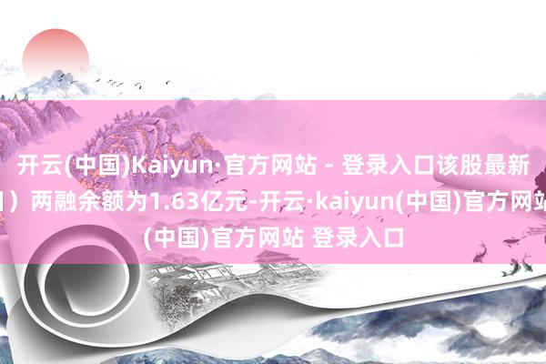 开云(中国)Kaiyun·官方网站 - 登录入口该股最新（5月30日）两融余额为1.63亿元-开云·kaiyun(中国)官方网站 登录入口