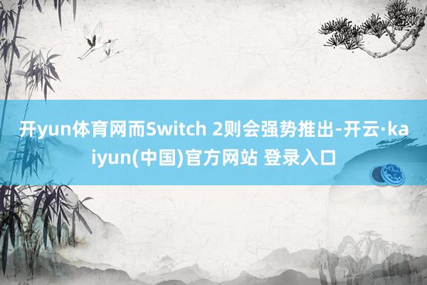 开yun体育网而Switch 2则会强势推出-开云·kaiyun(中国)官方网站 登录入口
