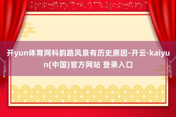 开yun体育网科韵路风景有历史原因-开云·kaiyun(中国)官方网站 登录入口