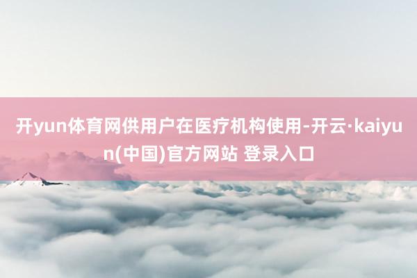 开yun体育网供用户在医疗机构使用-开云·kaiyun(中国)官方网站 登录入口