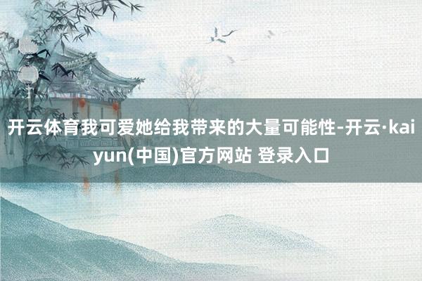 开云体育我可爱她给我带来的大量可能性-开云·kaiyun(中国)官方网站 登录入口