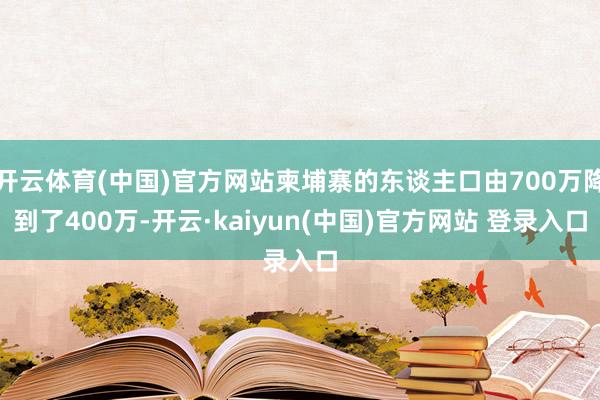 开云体育(中国)官方网站柬埔寨的东谈主口由700万降到了400万-开云·kaiyun(中国)官方网站 登录入口