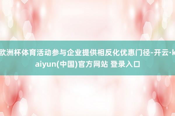 欧洲杯体育活动参与企业提供相反化优惠门径-开云·kaiyun(中国)官方网站 登录入口