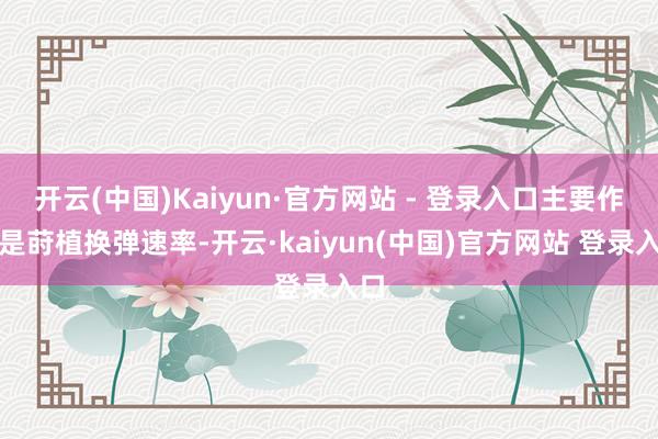 开云(中国)Kaiyun·官方网站 - 登录入口主要作用是莳植换弹速率-开云·kaiyun(中国)官方网站 登录入口