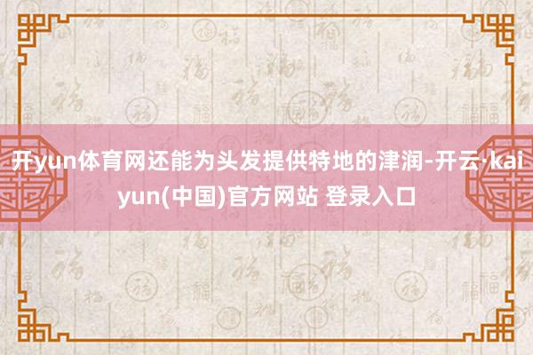 开yun体育网还能为头发提供特地的津润-开云·kaiyun(中国)官方网站 登录入口