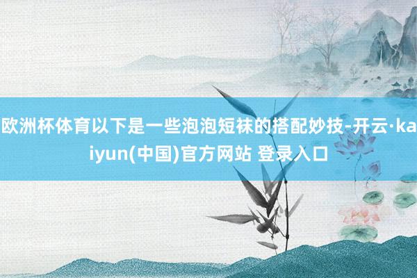 欧洲杯体育以下是一些泡泡短袜的搭配妙技-开云·kaiyun(中国)官方网站 登录入口