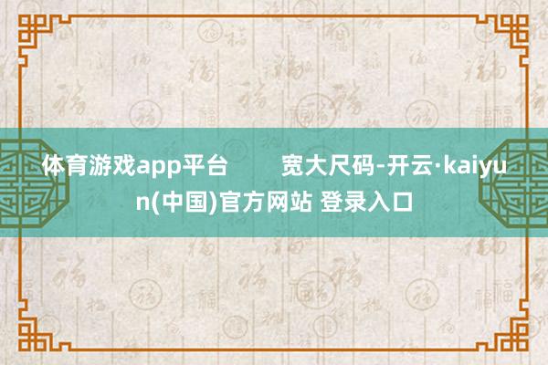 体育游戏app平台        宽大尺码-开云·kaiyun(中国)官方网站 登录入口