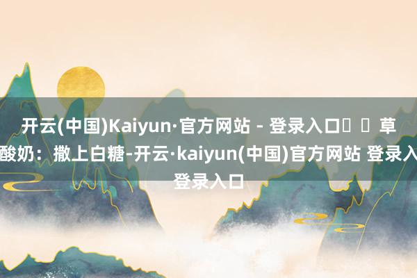开云(中国)Kaiyun·官方网站 - 登录入口◾︎草原酸奶：撒上白糖-开云·kaiyun(中国)官方网站 登录入口