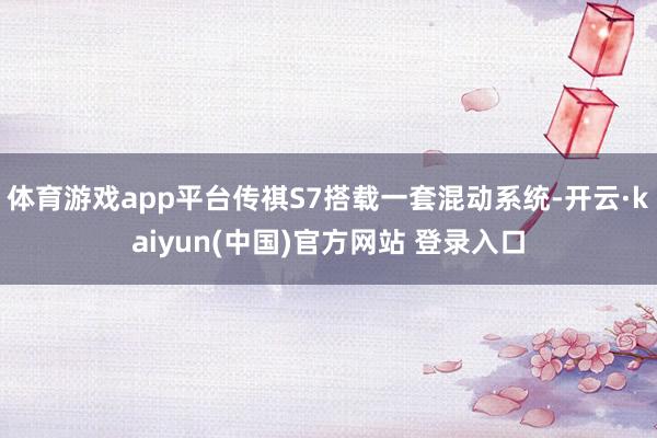 体育游戏app平台传祺S7搭载一套混动系统-开云·kaiyun(中国)官方网站 登录入口