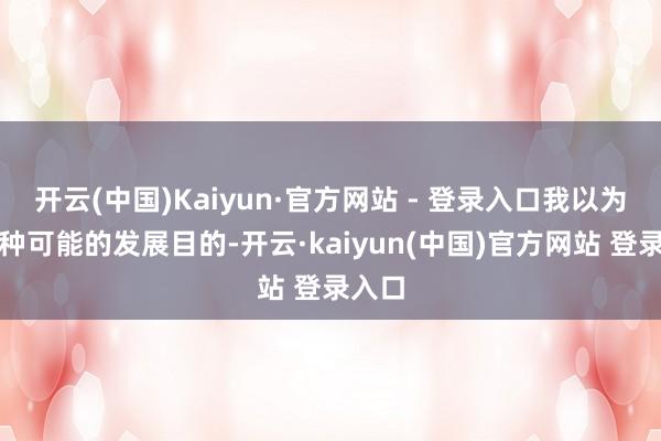 开云(中国)Kaiyun·官方网站 - 登录入口我以为有几种可能的发展目的-开云·kaiyun(中国)官方网站 登录入口