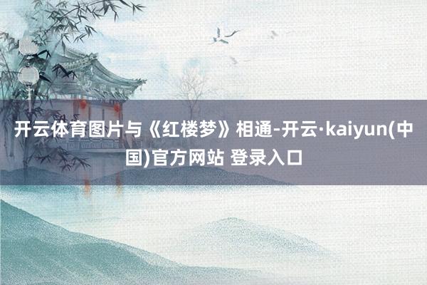 开云体育图片与《红楼梦》相通-开云·kaiyun(中国)官方网站 登录入口