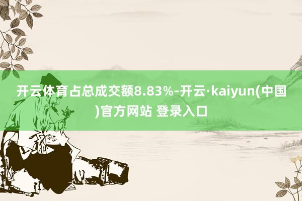 开云体育占总成交额8.83%-开云·kaiyun(中国)官方网站 登录入口