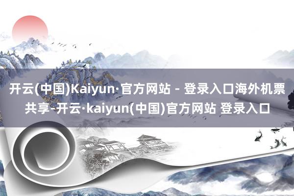 开云(中国)Kaiyun·官方网站 - 登录入口海外机票共享-开云·kaiyun(中国)官方网站 登录入口