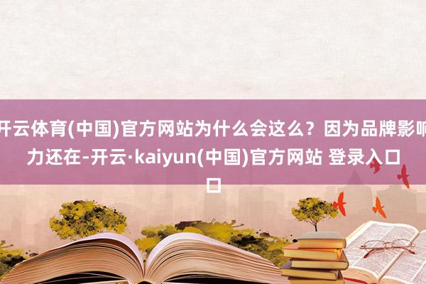 开云体育(中国)官方网站为什么会这么？因为品牌影响力还在-开云·kaiyun(中国)官方网站 登录入口