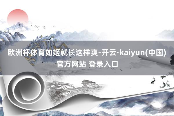 欧洲杯体育如姬就长这样爽-开云·kaiyun(中国)官方网站 登录入口